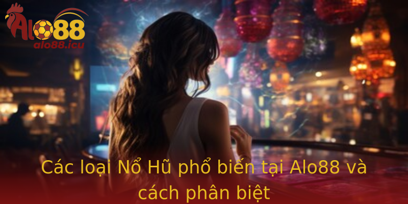 Các loại Nổ Hũ phổ biến tại Alo88 và cách phân biệt
