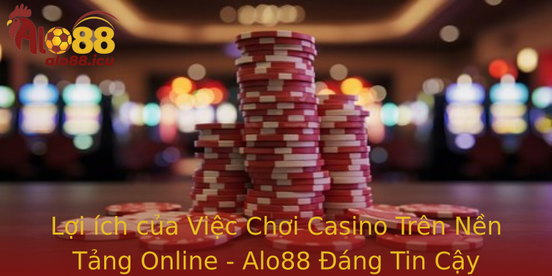 Lợi ích của Việc Chơi Casino Trên Nền Tảng Online - Alo88 Đáng Tin Cậy