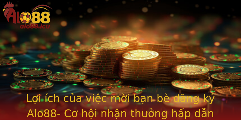 Lợi ích của việc mời bạn bè đăng ký Alo88- Cơ hội nhận thưởng hấp dẫn