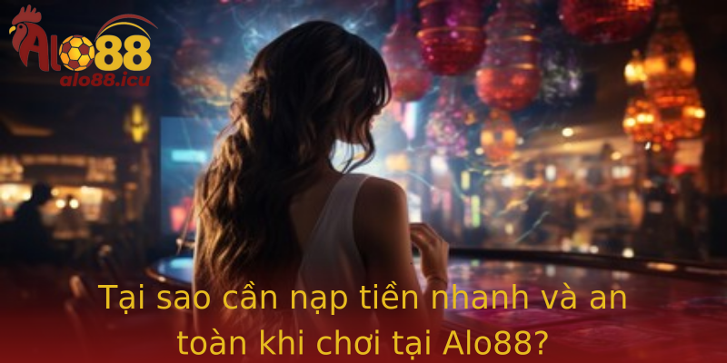 Tại sao cần nạp tiền nhanh và an toàn khi chơi tại Alo88?